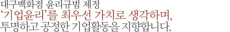 대구백화점 윤리규범 제정 '기업윤리'를 최우선 가치로 생각하며, 투명하고 공정하며 합리적인-